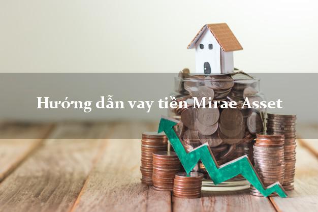 Hướng dẫn vay tiền Mirae Asset giải ngân nhanh